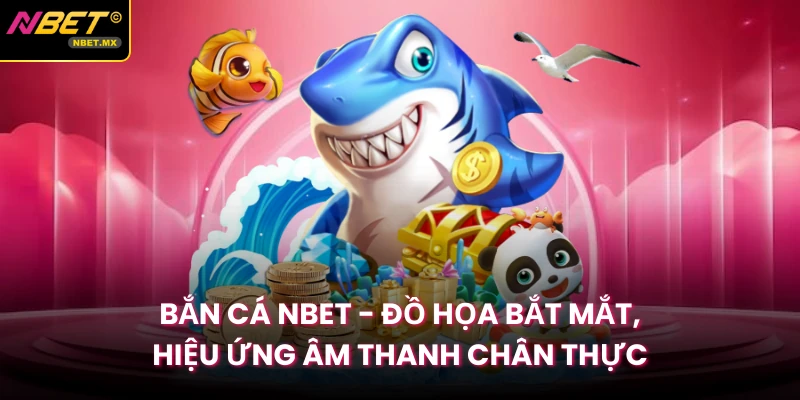 Bắn Cá Nbet - Đồ Họa Bắt Mắt, Hiệu Ứng Âm Thanh Chân Thực