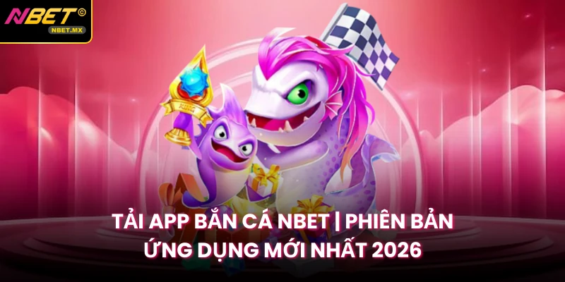 Tải App Bắn Cá NBET | Phiên Bản Ứng Dụng Mới Nhất 2026